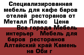 Специализированная мебель для кафе,баров,отелей, ресторанов от Металл Плекс › Цена ­ 5 000 - Все города Мебель, интерьер » Мебель для баров, ресторанов   . Алтайский край,Камень-на-Оби г.